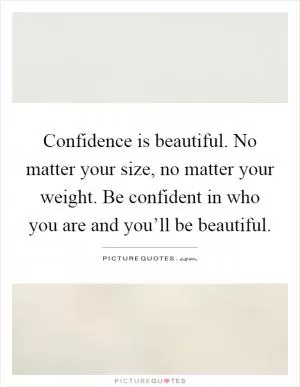 Confidence is beautiful. No matter your size, no matter your weight. Be confident in who you are and you’ll be beautiful Picture Quote #1