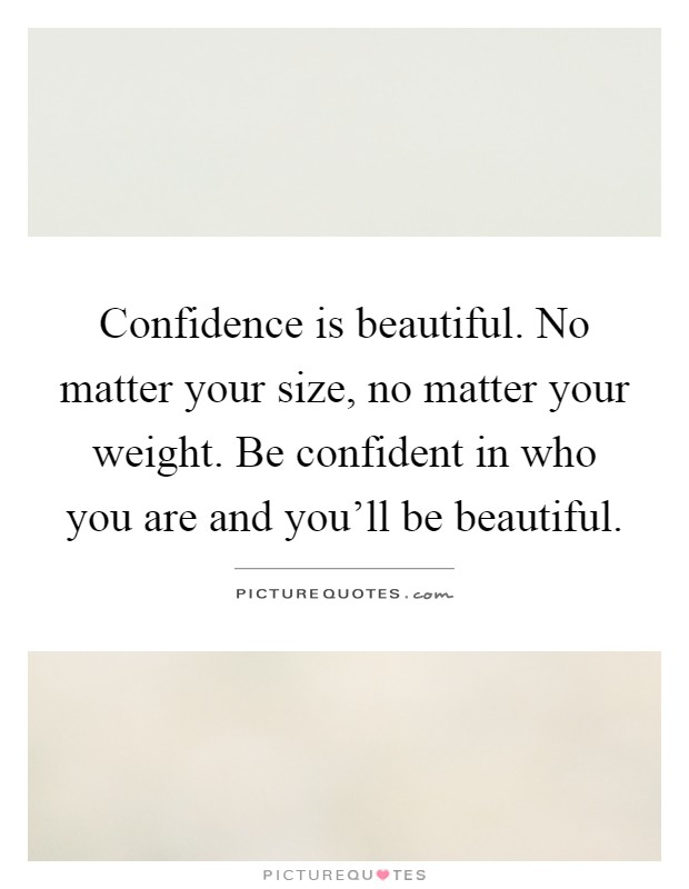 Confidence is beautiful. No matter your size, no matter your weight. Be confident in who you are and you'll be beautiful Picture Quote #1