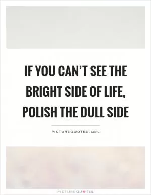 If you can’t see the bright side of life, polish the dull side Picture Quote #1