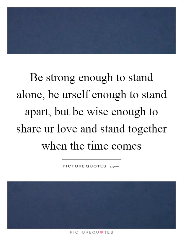 Be strong enough to stand alone, be urself enough to stand apart, but be wise enough to share ur love and stand together when the time comes Picture Quote #1