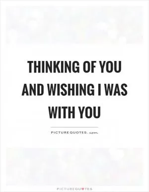 Thinking of you and wishing I was with you Picture Quote #1