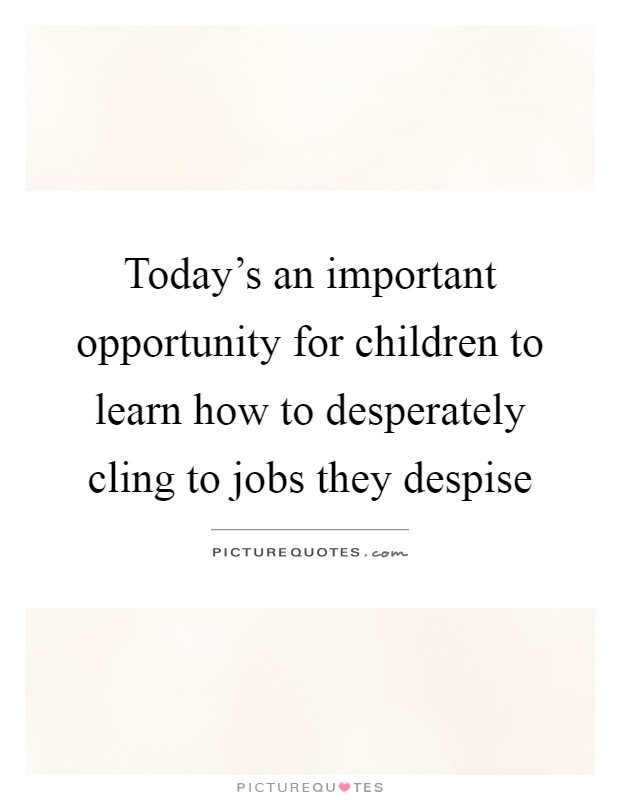 Today's an important opportunity for children to learn how to desperately cling to jobs they despise Picture Quote #1