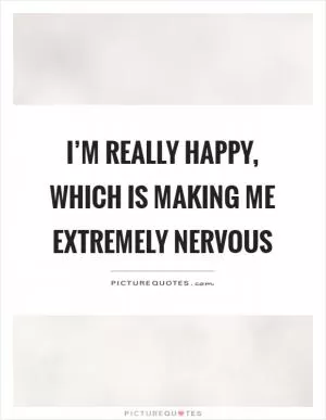 I’m really happy, which is making me extremely nervous Picture Quote #1