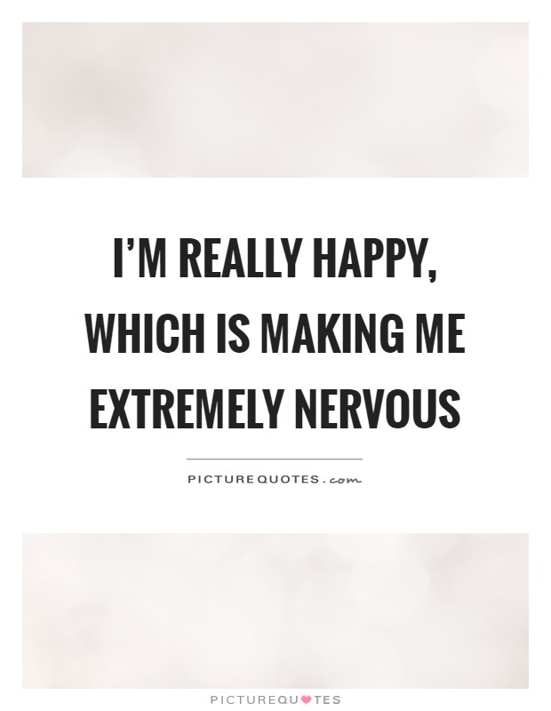 I'm really happy, which is making me extremely nervous Picture Quote #1
