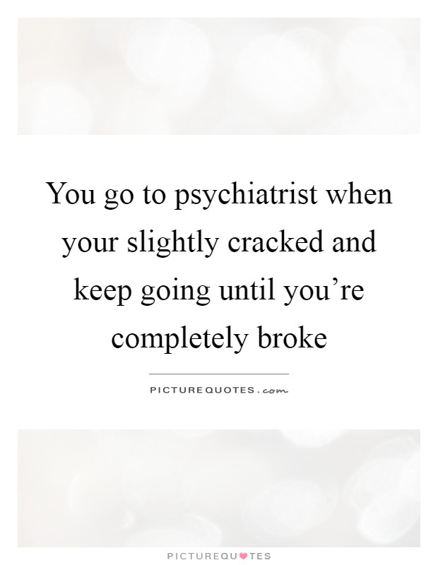 You go to psychiatrist when your slightly cracked and keep going until you're completely broke Picture Quote #1