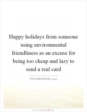 Happy holidays from someone using environmental friendliness as an excuse for being too cheap and lazy to send a real card Picture Quote #1