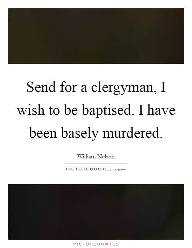 Send for a clergyman, I wish to be baptised. I have been basely murdered Picture Quote #1