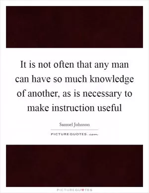 It is not often that any man can have so much knowledge of another, as is necessary to make instruction useful Picture Quote #1