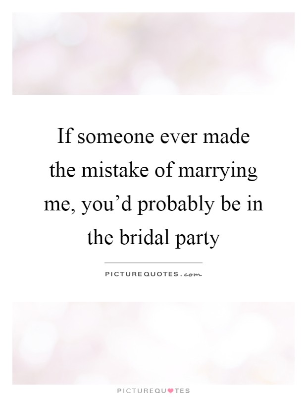If someone ever made the mistake of marrying me, you'd probably be in the bridal party Picture Quote #1