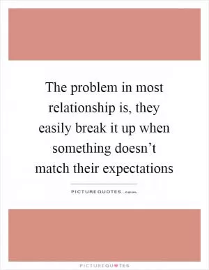 The problem in most relationship is, they easily break it up when something doesn’t match their expectations Picture Quote #1