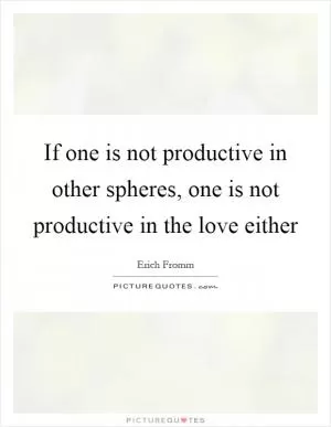 If one is not productive in other spheres, one is not productive in the love either Picture Quote #1