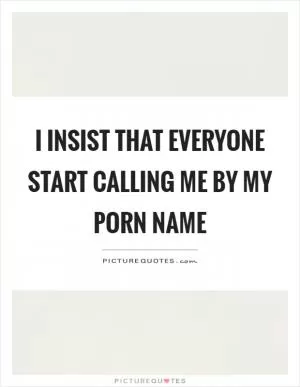 I insist that everyone start calling me by my porn name Picture Quote #1