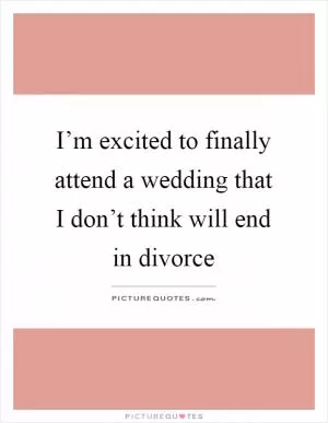 I’m excited to finally attend a wedding that I don’t think will end in divorce Picture Quote #1