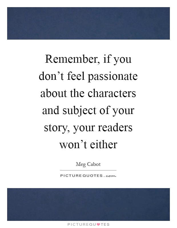 Remember, if you don't feel passionate about the characters and subject of your story, your readers won't either Picture Quote #1