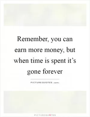 Remember, you can earn more money, but when time is spent it’s gone forever Picture Quote #1
