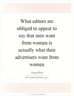 What editors are obliged to appear to say that men want from women is actually what their advertisers want from women Picture Quote #1