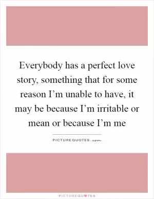 Everybody has a perfect love story, something that for some reason I’m unable to have, it may be because I’m irritable or mean or because I’m me Picture Quote #1