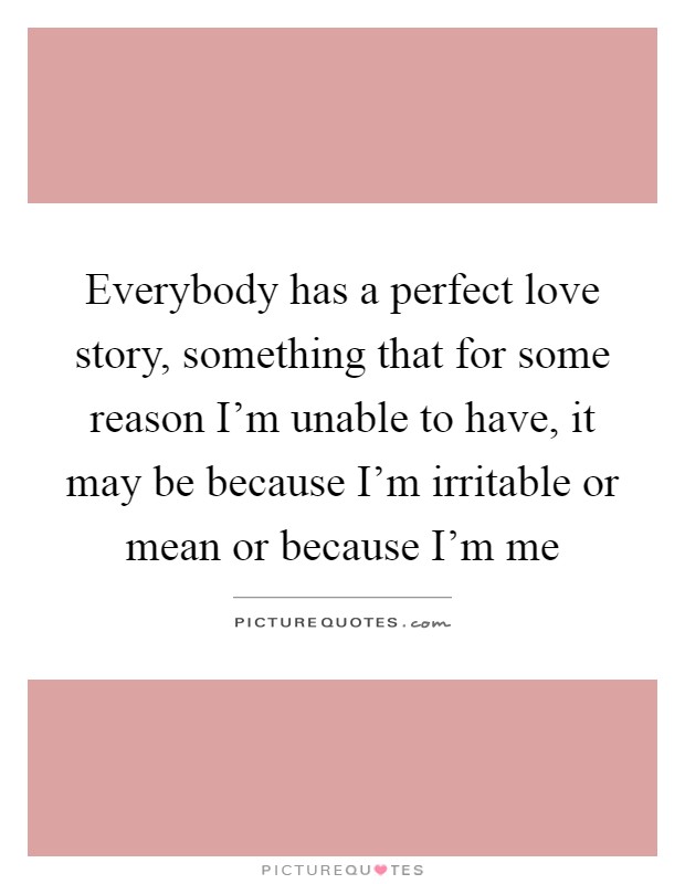 Everybody has a perfect love story, something that for some reason I'm unable to have, it may be because I'm irritable or mean or because I'm me Picture Quote #1