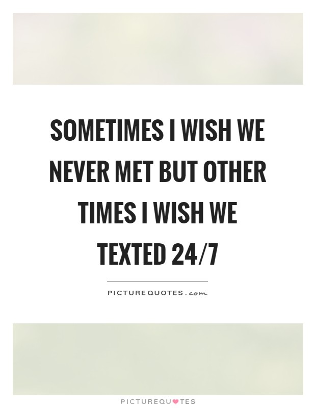 Sometimes I wish we never met but other times I wish we texted 24/7 Picture Quote #1