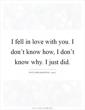 I fell in love with you. I don’t know how, I don’t know why. I just did Picture Quote #1