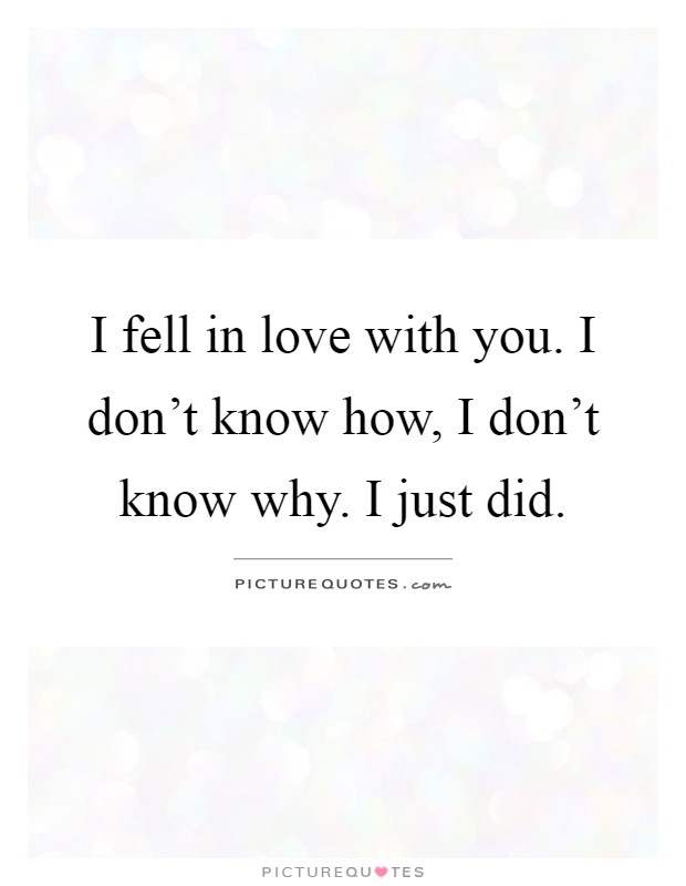 I fell in love with you. I don't know how, I don't know why. I just did Picture Quote #1