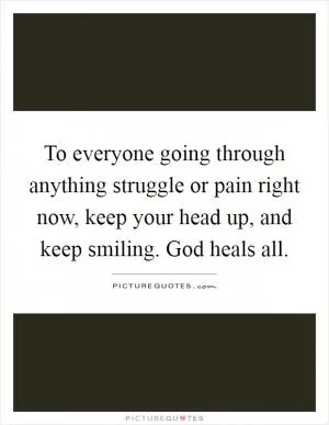 To everyone going through anything struggle or pain right now, keep your head up, and keep smiling. God heals all Picture Quote #1