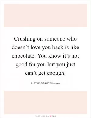 Crushing on someone who doesn’t love you back is like chocolate. You know it’s not good for you but you just can’t get enough Picture Quote #1