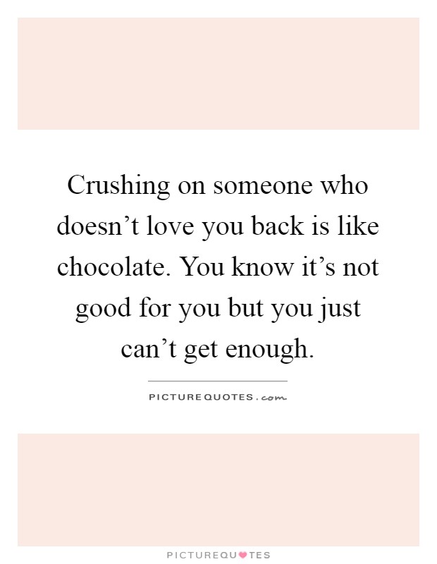 Crushing on someone who doesn't love you back is like chocolate. You know it's not good for you but you just can't get enough Picture Quote #1