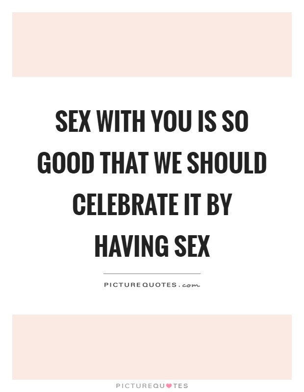 Sex with you is so good that we should celebrate it by having sex Picture Quote #1