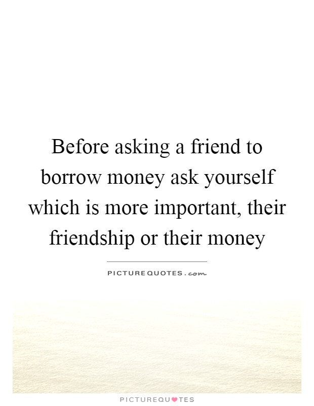 Before asking a friend to borrow money ask yourself which is more important, their friendship or their money Picture Quote #1