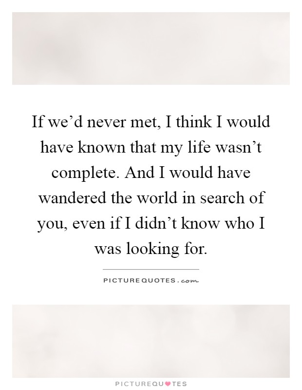 If we'd never met, I think I would have known that my life wasn't complete. And I would have wandered the world in search of you, even if I didn't know who I was looking for Picture Quote #1