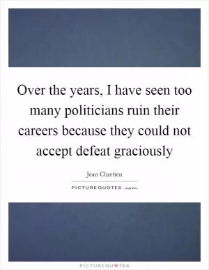 Over the years, I have seen too many politicians ruin their careers because they could not accept defeat graciously Picture Quote #1