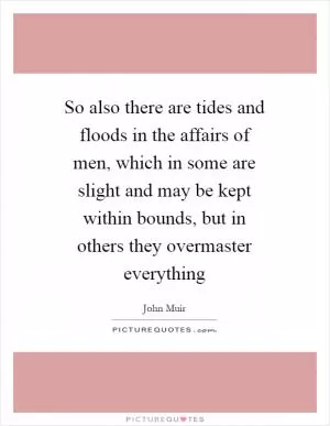 So also there are tides and floods in the affairs of men, which in some are slight and may be kept within bounds, but in others they overmaster everything Picture Quote #1