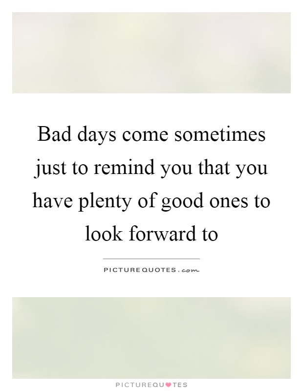 Bad days come sometimes just to remind you that you have plenty of good ones to look forward to Picture Quote #1