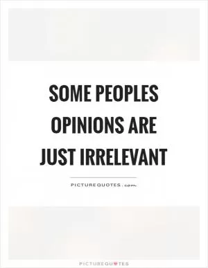 Some peoples opinions are just irrelevant Picture Quote #1