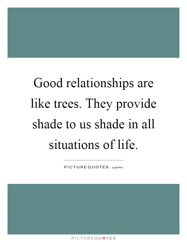 Good relationships are like trees. They provide shade to us shade in all situations of life Picture Quote #1