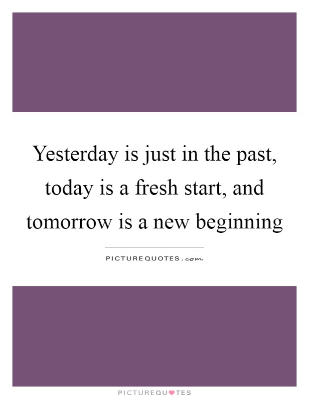 Yesterday is just in the past, today is a fresh start, and tomorrow is a new beginning Picture Quote #1
