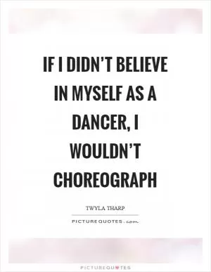 If I didn’t believe in myself as a dancer, I wouldn’t choreograph Picture Quote #1