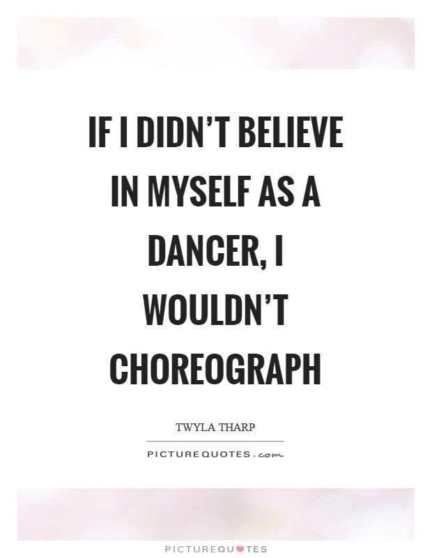 If I didn't believe in myself as a dancer, I wouldn't choreograph Picture Quote #1