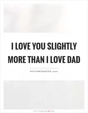 I love you slightly more than I love dad Picture Quote #1