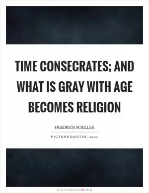 Time consecrates; and what is gray with age becomes religion Picture Quote #1