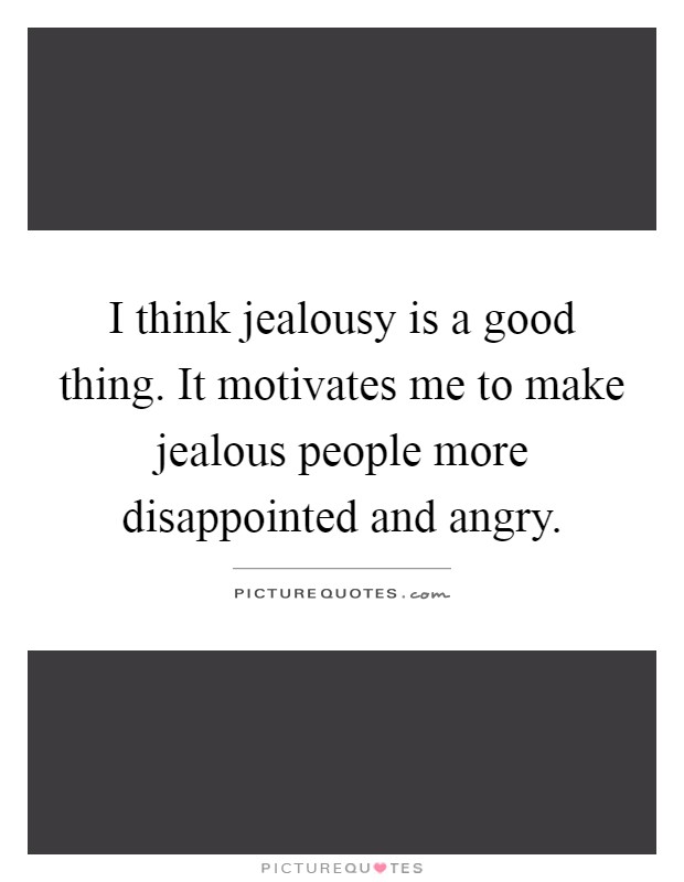 I think jealousy is a good thing. It motivates me to make jealous people more disappointed and angry Picture Quote #1