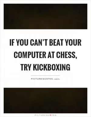 If you can’t beat your computer at chess, try kickboxing Picture Quote #1