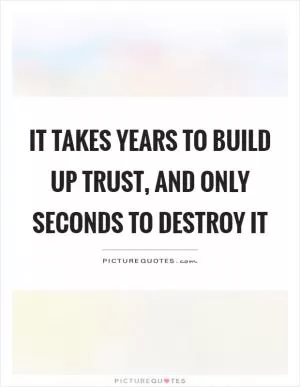 It takes years to build up trust, and only seconds to destroy it Picture Quote #1
