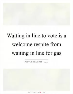 Waiting in line to vote is a welcome respite from waiting in line for gas Picture Quote #1