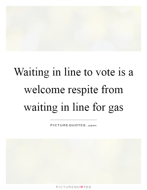 Waiting in line to vote is a welcome respite from waiting in line for gas Picture Quote #1