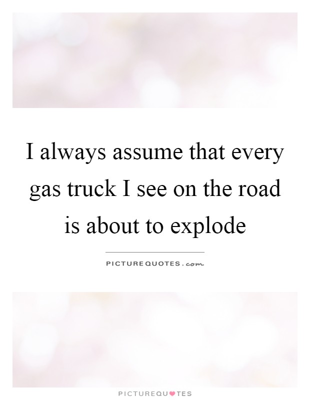 I always assume that every gas truck I see on the road is about to explode Picture Quote #1