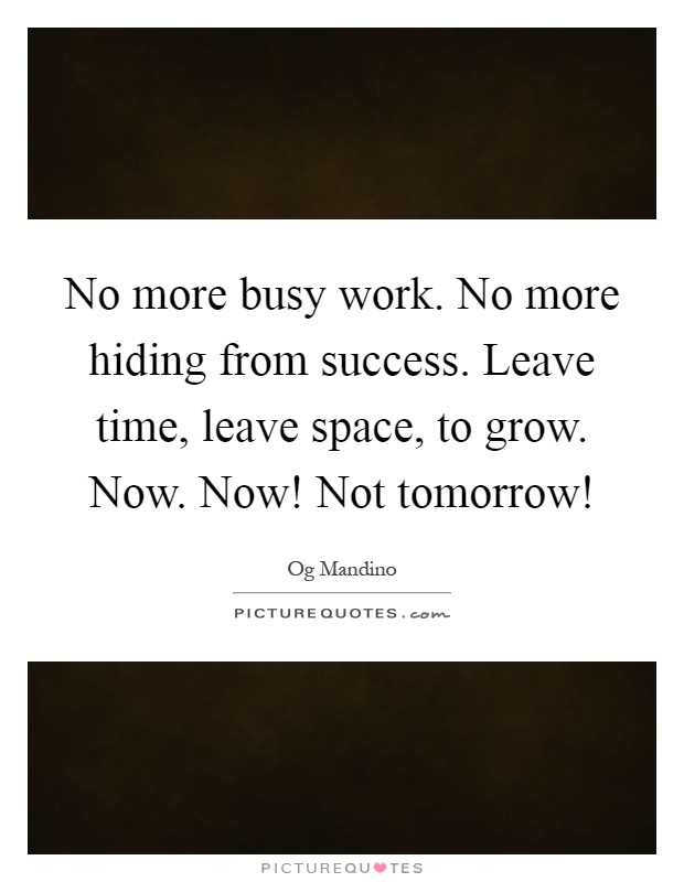 No more busy work. No more hiding from success. Leave time, leave space, to grow. Now. Now! Not tomorrow! Picture Quote #1