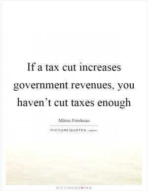 If a tax cut increases government revenues, you haven’t cut taxes enough Picture Quote #1