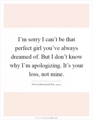 I’m sorry I can’t be that perfect girl you’ve always dreamed of. But I don’t know why I’m apologizing. It’s your loss, not mine Picture Quote #1